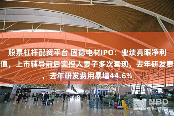 股票杠杆配资平台 固德电材IPO：业绩亮眼净利润远超同行均值，上市辅导前后实控人妻子多次套现，去年研发费用暴增44.6%
