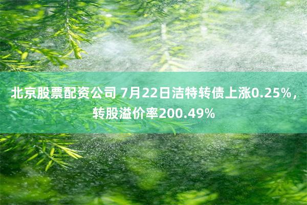 北京股票配资公司 7月22日洁特转债上涨0.25%，转股溢价率200.49%