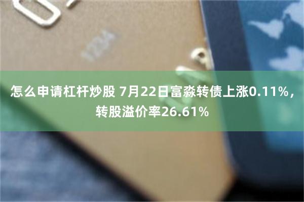 怎么申请杠杆炒股 7月22日富淼转债上涨0.11%，转股溢价率26.61%