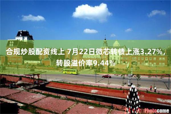 合规炒股配资线上 7月22日微芯转债上涨3.27%，转股溢价率9.44%
