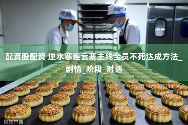 配资股配资 逆水寒连云寨主线全员不死达成方法_剧情_阶段_对话