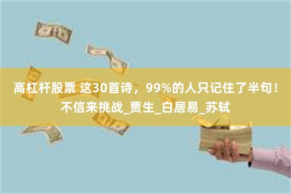 高杠杆股票 这30首诗,99%的人只记住了半句!不信来挑战_贾生_白居易_苏轼
