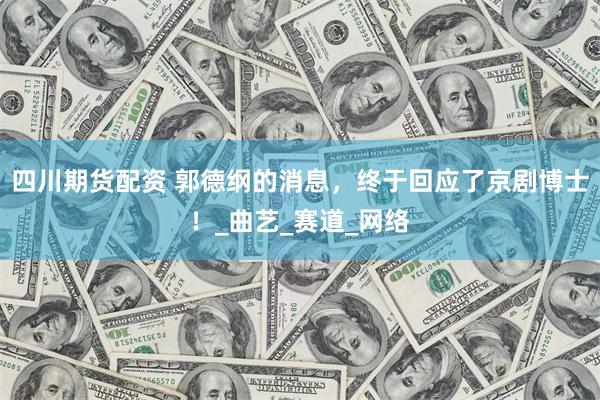 四川期货配资 郭德纲的消息，终于回应了京剧博士！_曲艺_赛道_网络