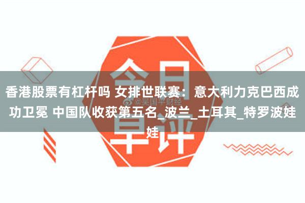 香港股票有杠杆吗 女排世联赛：意大利力克巴西成功卫冕 中国队收获第五名_波兰_土耳其_特罗波娃