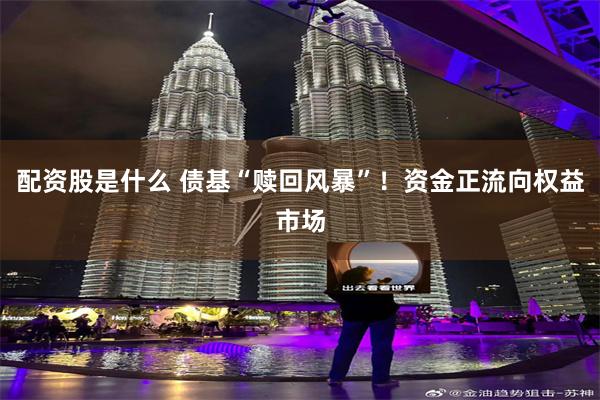 配资股是什么 债基“赎回风暴”！资金正流向权益市场