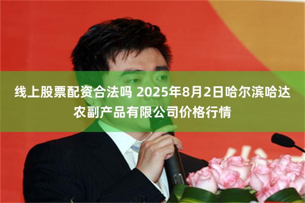 线上股票配资合法吗 2025年8月2日哈尔滨哈达农副产品有限公司价格行情
