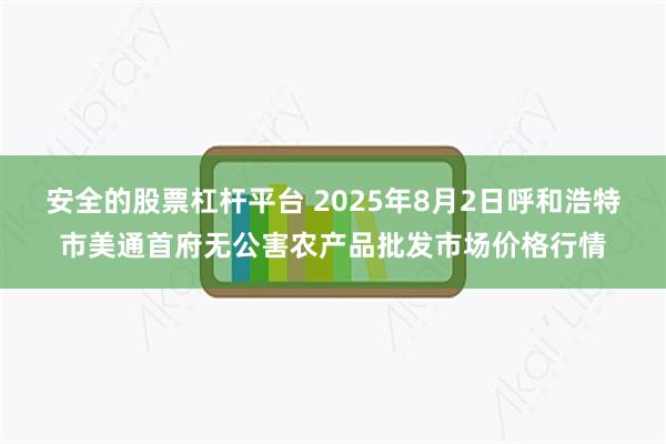 安全的股票杠杆平台 2025年8月2日呼和浩特市美通首府无公害农产品批发市场价格行情