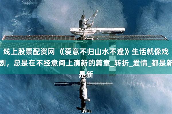 线上股票配资网 《爱意不归山水不逢》生活就像戏剧，总是在不经意间上演新的篇章_转折_爱情_都是新