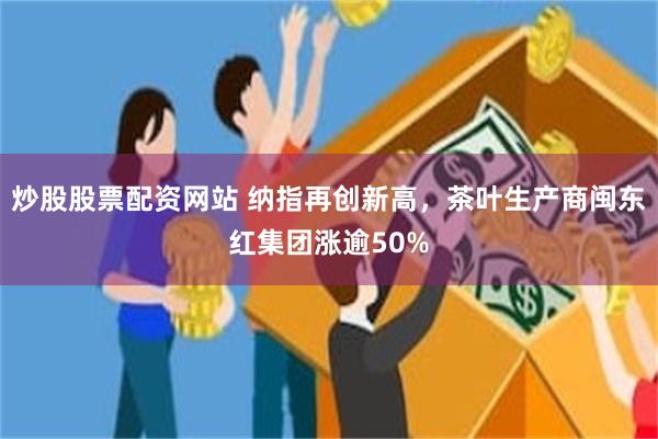 炒股股票配资网站 纳指再创新高，茶叶生产商闽东红集团涨逾50%