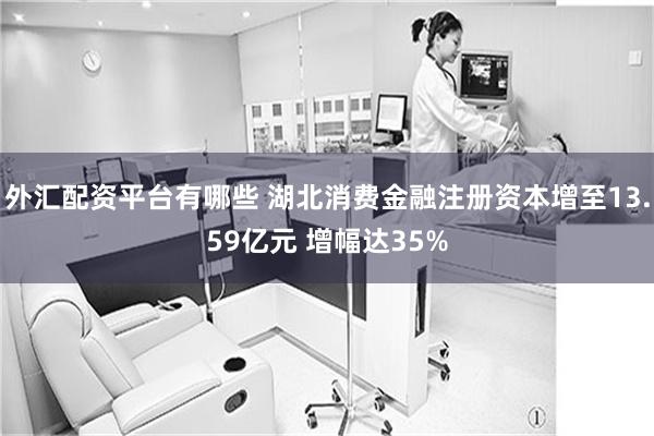 外汇配资平台有哪些 湖北消费金融注册资本增至13.59亿元 增幅达35%