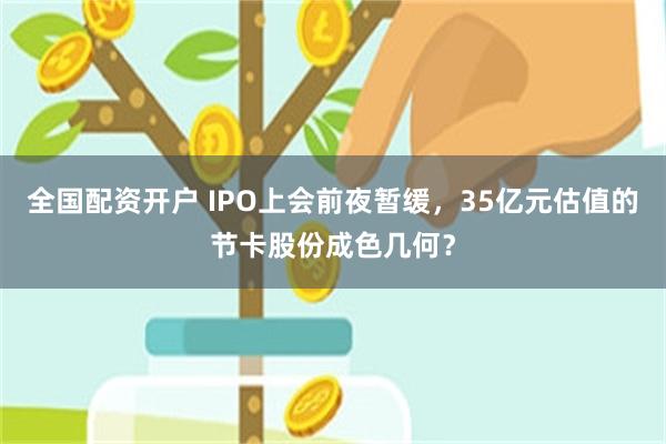 全国配资开户 IPO上会前夜暂缓，35亿元估值的节卡股份成色几何？