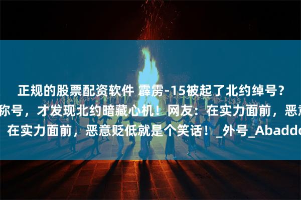 正规的股票配资软件 霹雳-15被起了北约绰号？对比中国武器自己的官方称号，才发现北约暗藏心机！网友：在实力面前，恶意贬低就是个笑话！_外号_Abaddon_深渊