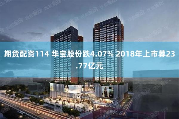 期货配资114 华宝股份跌4.07% 2018年上市募23.77亿元