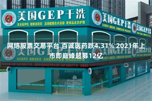 网络股票交易平台 百诚医药跌4.31% 2021年上市即巅峰超募12亿
