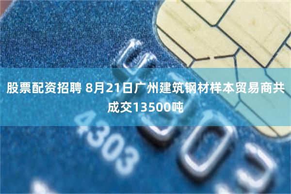 股票配资招聘 8月21日广州建筑钢材样本贸易商共成交13500吨