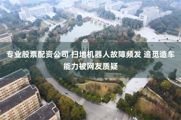 专业股票配资公司 扫地机器人故障频发 追觅造车能力被网友质疑