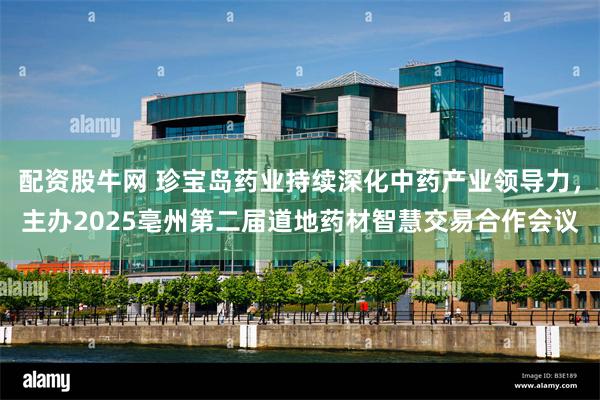 配资股牛网 珍宝岛药业持续深化中药产业领导力,主办2025亳州第二届道地药材智慧交易合作会议
