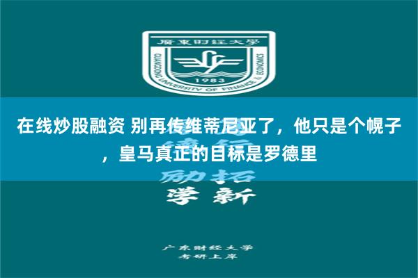 在线炒股融资 别再传维蒂尼亚了，他只是个幌子，皇马真正的目标是罗德里