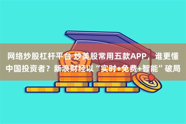 网络炒股杠杆平台 炒美股常用五款APP,谁更懂中国投资者?新浪财经以“实时+免费+智能”破局