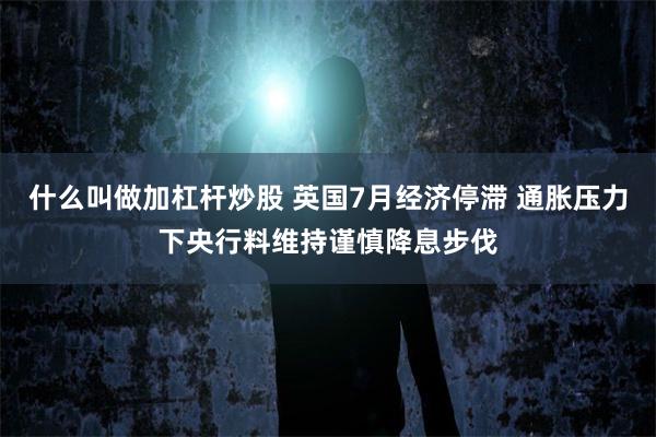 什么叫做加杠杆炒股 英国7月经济停滞 通胀压力下央行料维持谨慎降息步伐