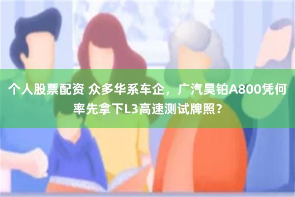 个人股票配资 众多华系车企，广汽昊铂A800凭何率先拿下L3高速测试牌照？