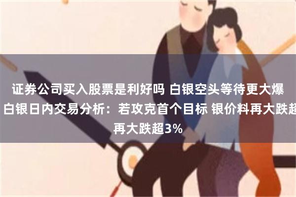证券公司买入股票是利好吗 白银空头等待更大爆发！白银日内交易分析：若攻克首个目标 银价料再大跌超3%