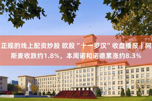 正规的线上配资炒股 欧股“十一罗汉”收盘播报|阿斯麦收跌约1.8%,本周诺和诺德累涨约8.3%