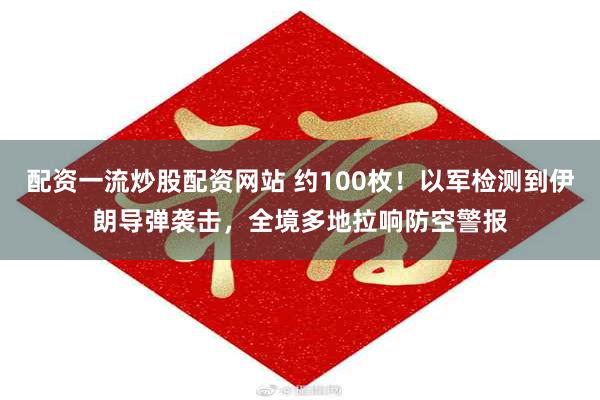 配资一流炒股配资网站 约100枚！以军检测到伊朗导弹袭击，全境多地拉响防空警报