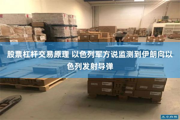 股票杠杆交易原理 以色列军方说监测到伊朗向以色列发射导弹