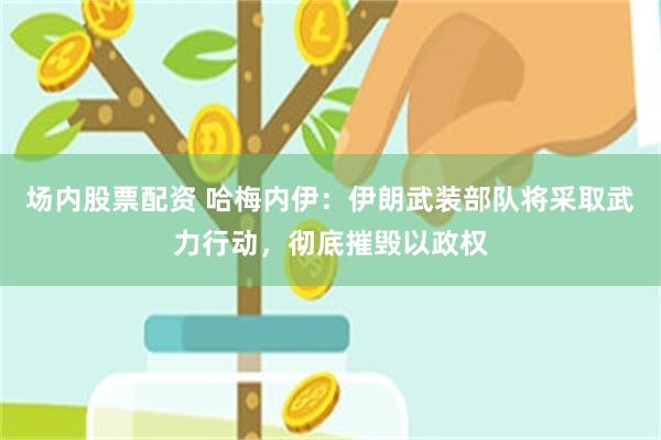 场内股票配资 哈梅内伊：伊朗武装部队将采取武力行动，彻底摧毁以政权