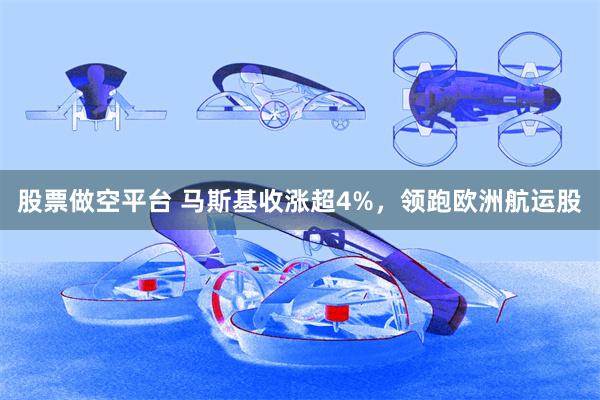 股票做空平台 马斯基收涨超4%，领跑欧洲航运股