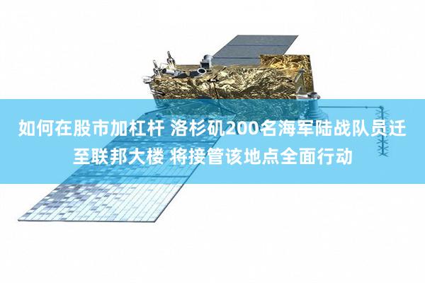 如何在股市加杠杆 洛杉矶200名海军陆战队员迁至联邦大楼 将接管该地点全面行动