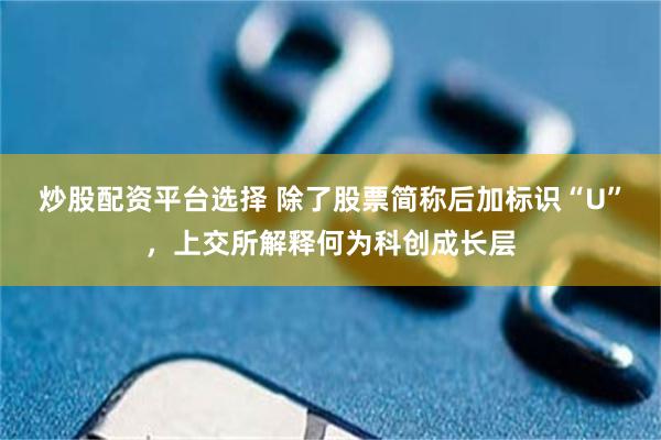 炒股配资平台选择 除了股票简称后加标识“U”，上交所解释何为科创成长层