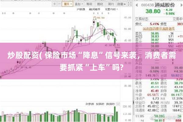 炒股配资( 保险市场“降息”信号来袭，消费者需要抓紧“上车”吗?