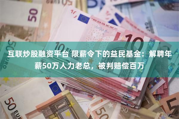 互联炒股融资平台 限薪令下的益民基金：解聘年薪50万人力老总，被判赔偿百万