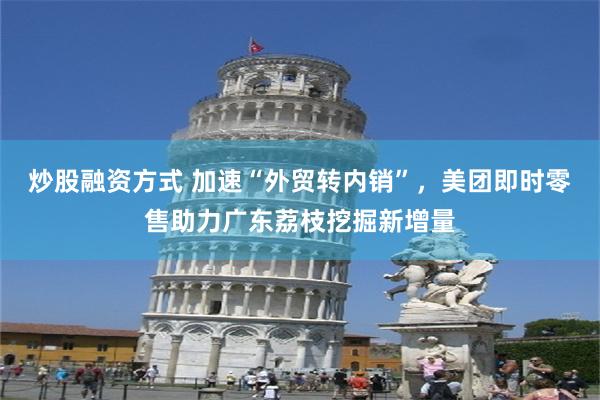 炒股融资方式 加速“外贸转内销”，美团即时零售助力广东荔枝挖掘新增量