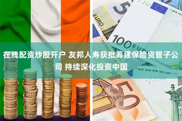 在线配资炒股开户 友邦人寿获批筹建保险资管子公司 持续深化投资中国