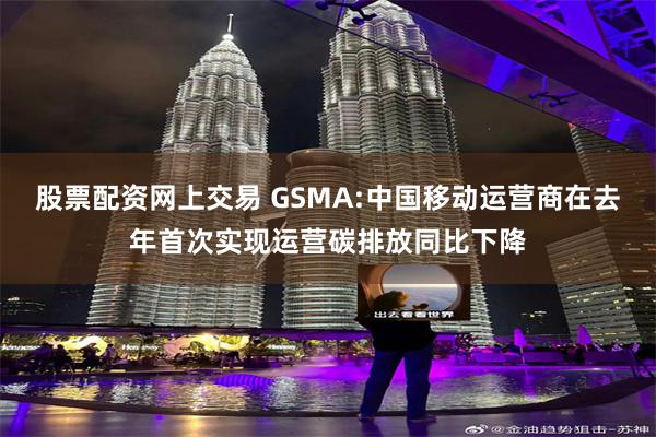 股票配资网上交易 GSMA:中国移动运营商在去年首次实现运营碳排放同比下降