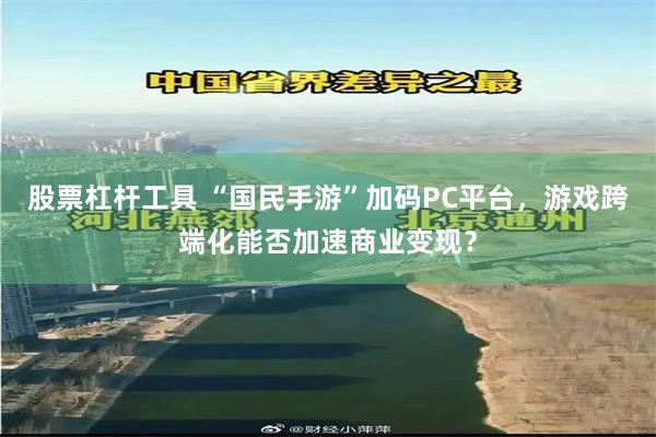 股票杠杆工具 “国民手游”加码PC平台，游戏跨端化能否加速商业变现？