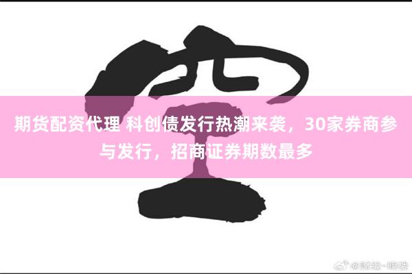 期货配资代理 科创债发行热潮来袭，30家券商参与发行，招商证券期数最多