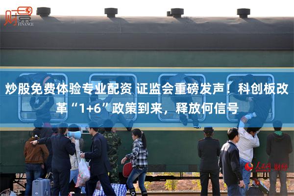 炒股免费体验专业配资 证监会重磅发声！科创板改革“1+6”政策到来，释放何信号