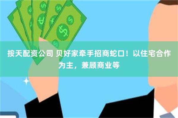 按天配资公司 贝好家牵手招商蛇口！以住宅合作为主，兼顾商业等