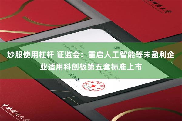 炒股使用杠杆 证监会：重启人工智能等未盈利企业适用科创板第五套标准上市