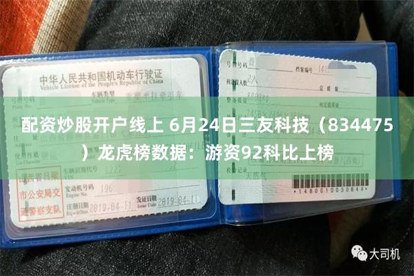 配资炒股开户线上 6月24日三友科技（834475）龙虎榜数据：游资92科比上榜