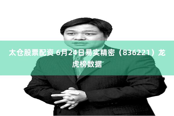 太仓股票配资 6月24日易实精密（836221）龙虎榜数据