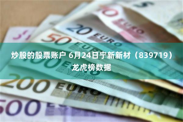 炒股的股票账户 6月24日宁新新材（839719）龙虎榜数据