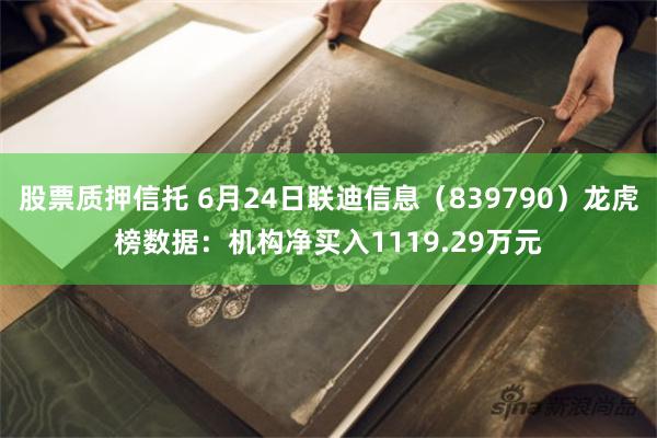 股票质押信托 6月24日联迪信息（839790）龙虎榜数据：机构净买入1119.29万元
