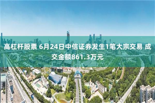 高杠杆股票 6月24日中信证券发生1笔大宗交易 成交金额861.3万元