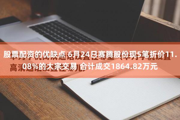 股票配资的优缺点 6月24日赛腾股份现5笔折价11.08%的大宗交易 合计成交1864.82万元