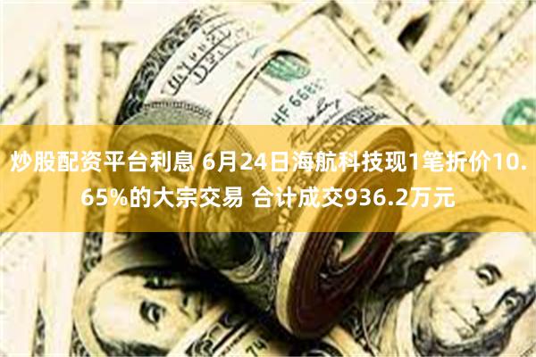 炒股配资平台利息 6月24日海航科技现1笔折价10.65%的大宗交易 合计成交936.2万元